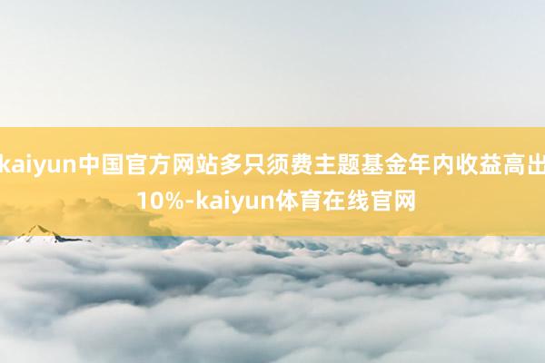 kaiyun中国官方网站多只须费主题基金年内收益高出 10%-kaiyun体育在线官网