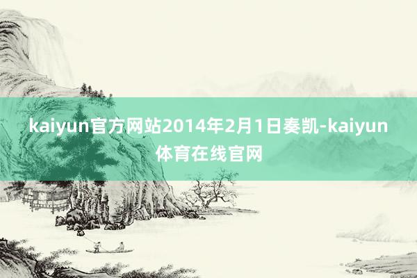 kaiyun官方网站2014年2月1日奏凯-kaiyun体育在线官网