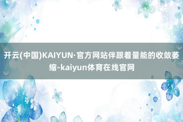 开云(中国)KAIYUN·官方网站伴跟着量能的收敛萎缩-kaiyun体育在线官网