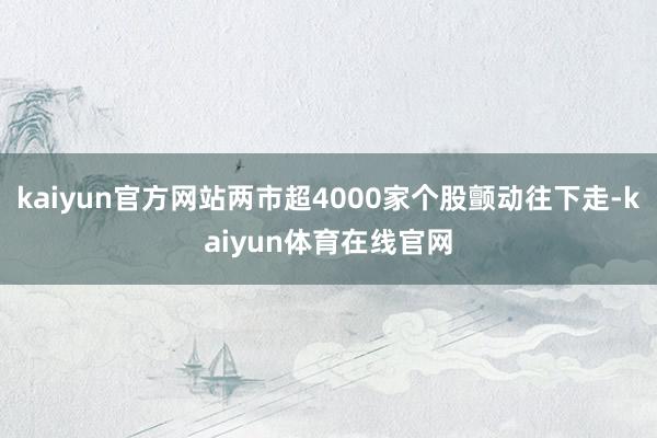 kaiyun官方网站两市超4000家个股颤动往下走-kaiyun体育在线官网