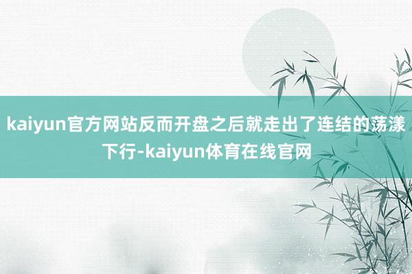 kaiyun官方网站反而开盘之后就走出了连结的荡漾下行-kaiyun体育在线官网