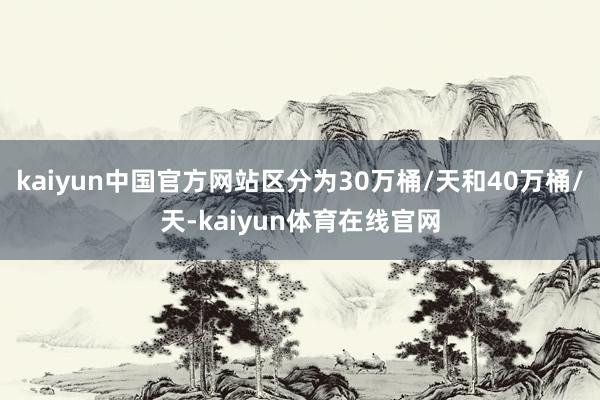kaiyun中国官方网站区分为30万桶/天和40万桶/天-kaiyun体育在线官网