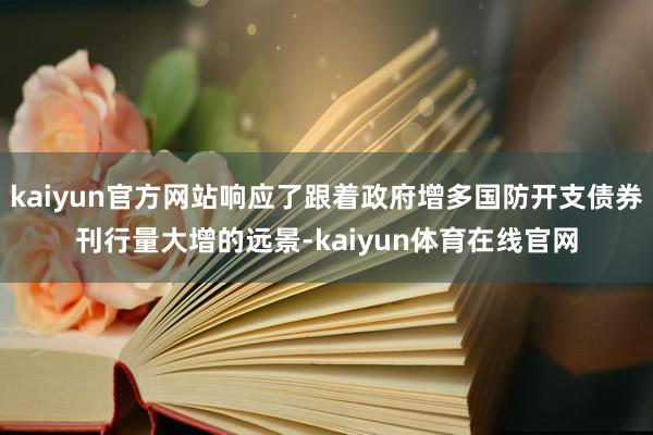 kaiyun官方网站响应了跟着政府增多国防开支债券刊行量大增的远景-kaiyun体育在线官网