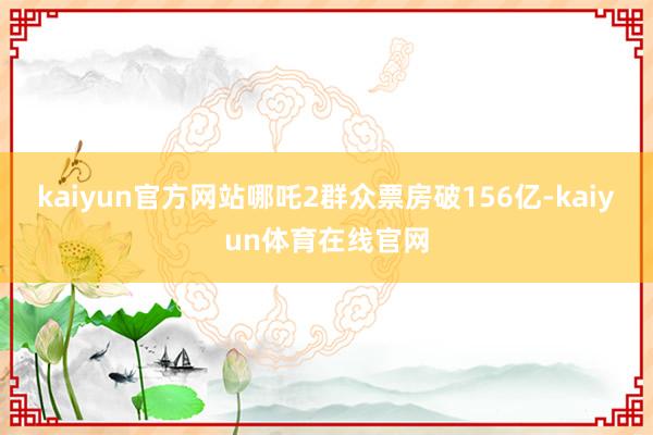 kaiyun官方网站哪吒2群众票房破156亿-kaiyun体育在线官网
