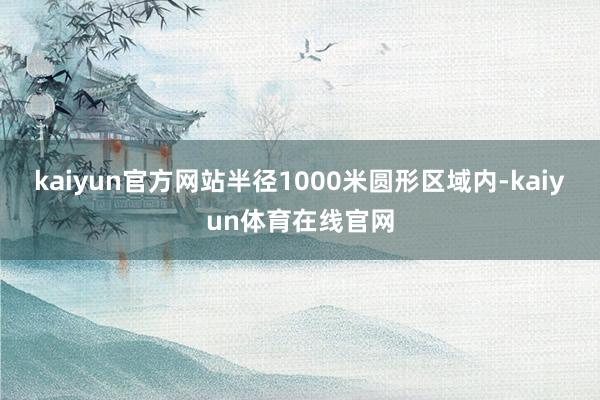kaiyun官方网站半径1000米圆形区域内-kaiyun体育在线官网