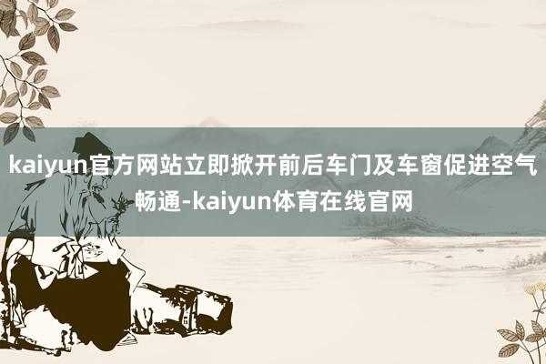 kaiyun官方网站立即掀开前后车门及车窗促进空气畅通-kaiyun体育在线官网