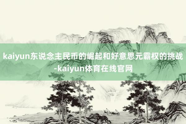 kaiyun东说念主民币的崛起和好意思元霸权的挑战-kaiyun体育在线官网