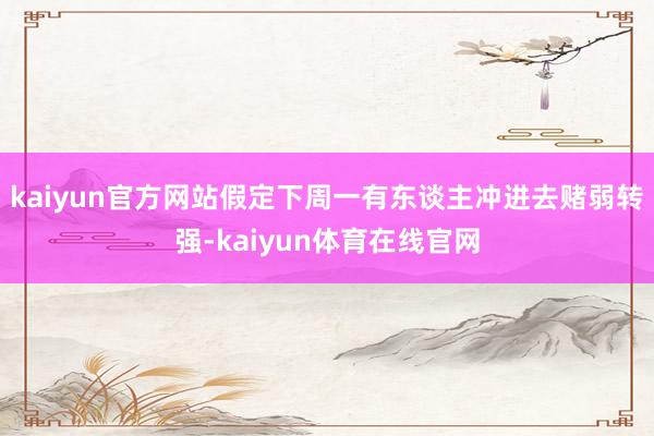 kaiyun官方网站假定下周一有东谈主冲进去赌弱转强-kaiyun体育在线官网