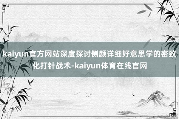 kaiyun官方网站深度探讨侧颜详细好意思学的密致化打针战术-kaiyun体育在线官网