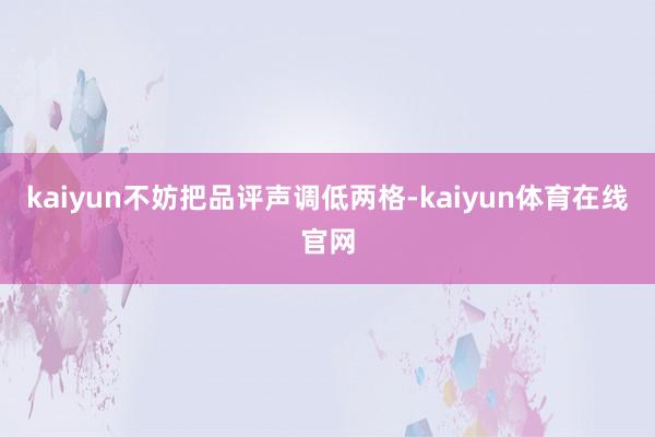 kaiyun不妨把品评声调低两格-kaiyun体育在线官网
