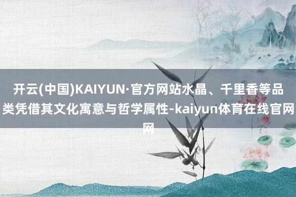 开云(中国)KAIYUN·官方网站水晶、千里香等品类凭借其文化寓意与哲学属性-kaiyun体育在线官网