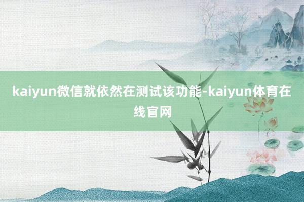 kaiyun微信就依然在测试该功能-kaiyun体育在线官网