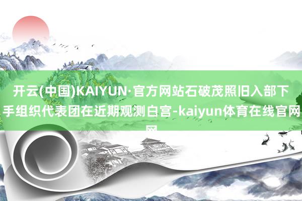 开云(中国)KAIYUN·官方网站石破茂照旧入部下手组织代表团在近期观测白宫-kaiyun体育在线官网