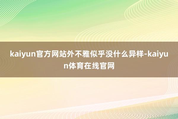 kaiyun官方网站外不雅似乎没什么异样-kaiyun体育在线官网