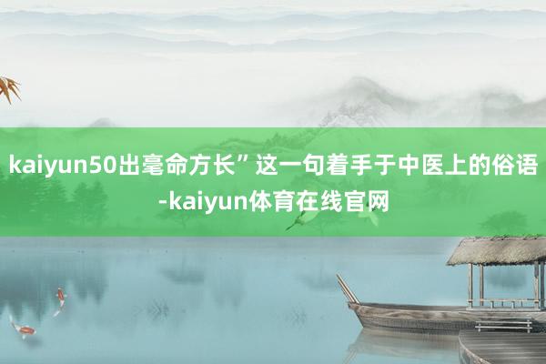 kaiyun50出毫命方长”这一句着手于中医上的俗语-kaiyun体育在线官网