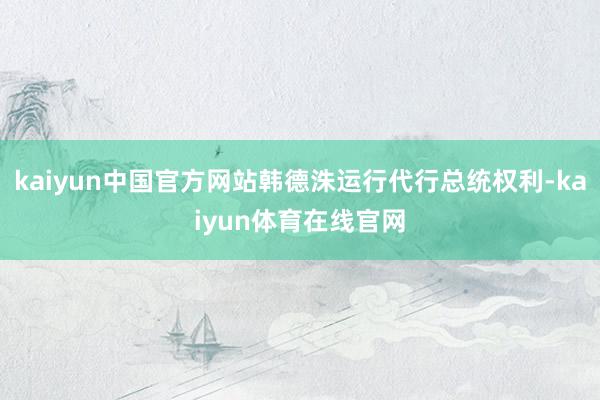 kaiyun中国官方网站韩德洙运行代行总统权利-kaiyun体育在线官网