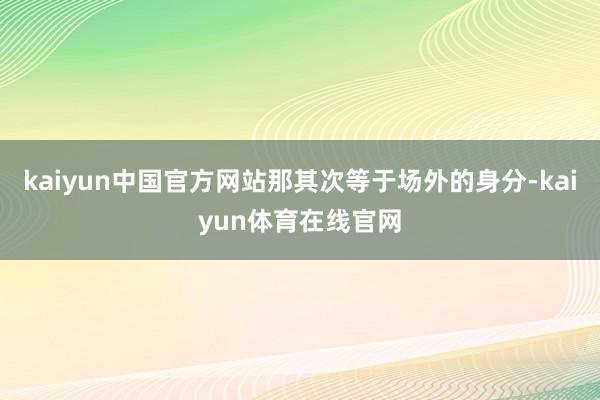 kaiyun中国官方网站那其次等于场外的身分-kaiyun体育在线官网