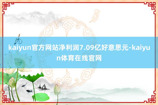 kaiyun官方网站净利润7.09亿好意思元-kaiyun体育在线官网