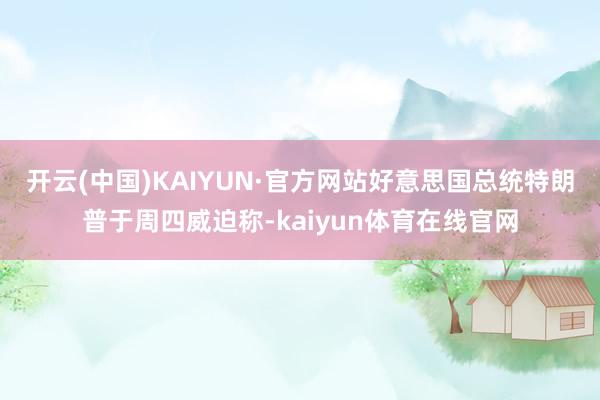 开云(中国)KAIYUN·官方网站　　好意思国总统特朗普于周四威迫称-kaiyun体育在线官网