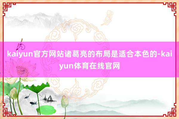 kaiyun官方网站诸葛亮的布局是适合本色的-kaiyun体育在线官网