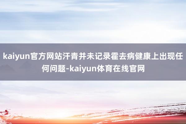 kaiyun官方网站汗青并未记录霍去病健康上出现任何问题-kaiyun体育在线官网