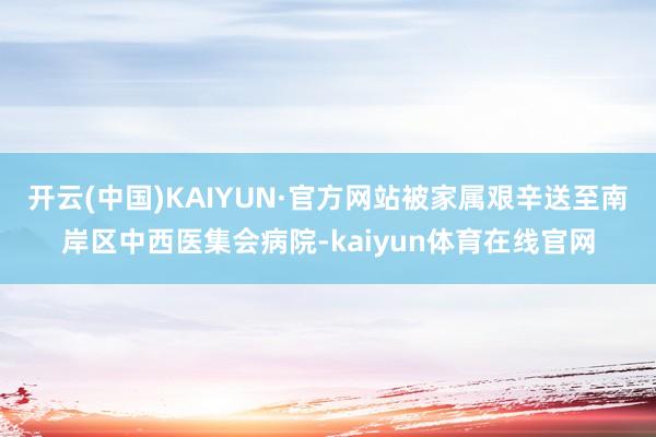 开云(中国)KAIYUN·官方网站被家属艰辛送至南岸区中西医集会病院-kaiyun体育在线官网