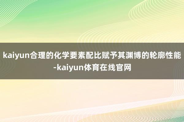 kaiyun合理的化学要素配比赋予其渊博的轮廓性能-kaiyun体育在线官网