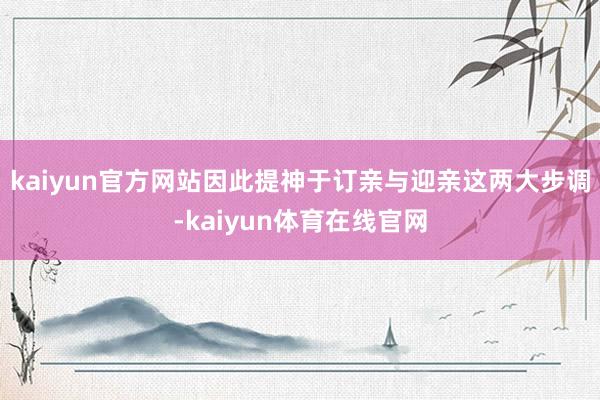 kaiyun官方网站因此提神于订亲与迎亲这两大步调-kaiyun体育在线官网