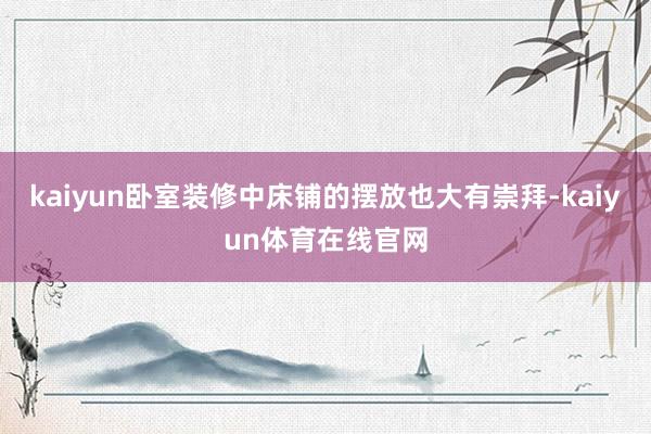 kaiyun卧室装修中床铺的摆放也大有崇拜-kaiyun体育在线官网