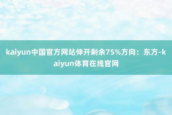 kaiyun中国官方网站伸开剩余75%方向：东方-kaiyun体育在线官网