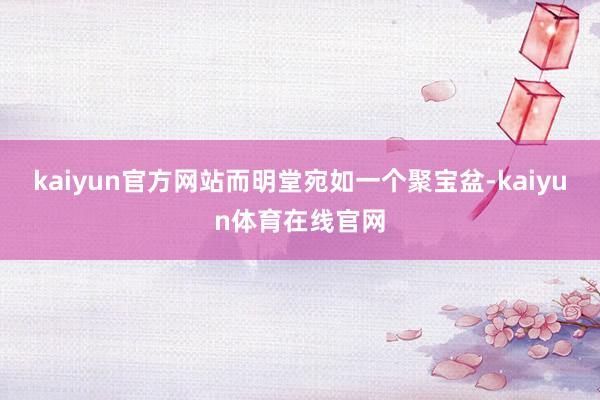 kaiyun官方网站而明堂宛如一个聚宝盆-kaiyun体育在线官网