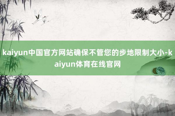 kaiyun中国官方网站确保不管您的步地限制大小-kaiyun体育在线官网