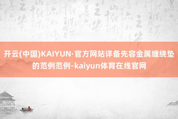 开云(中国)KAIYUN·官方网站详备先容金属缠绕垫的范例范例-kaiyun体育在线官网