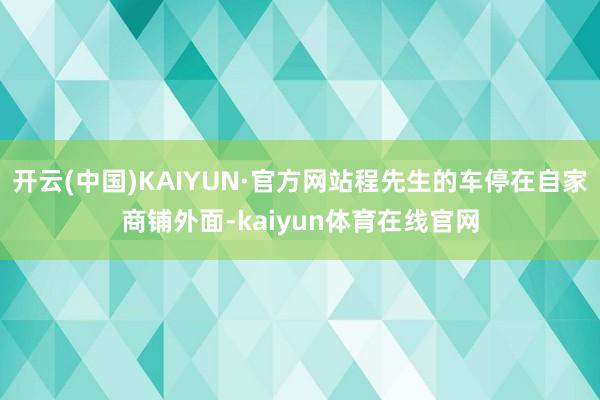 开云(中国)KAIYUN·官方网站程先生的车停在自家商铺外面-kaiyun体育在线官网