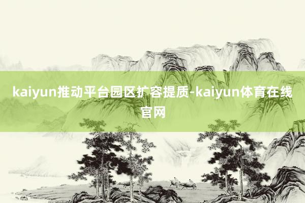 kaiyun推动平台园区扩容提质-kaiyun体育在线官网