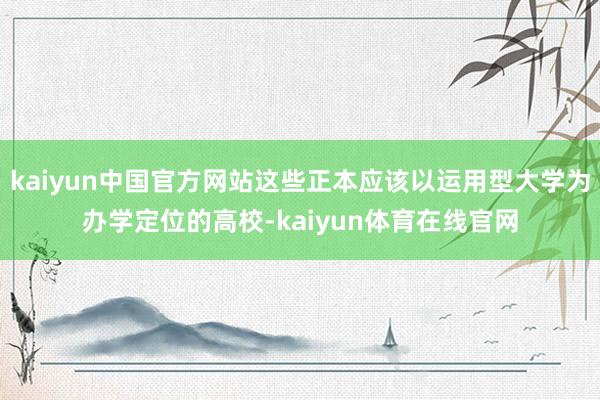 kaiyun中国官方网站这些正本应该以运用型大学为办学定位的高校-kaiyun体育在线官网