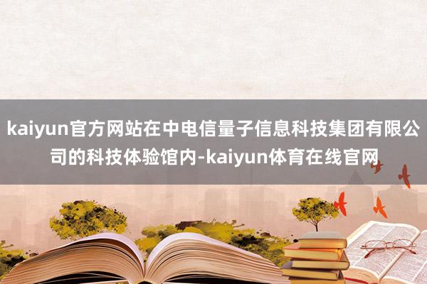 kaiyun官方网站在中电信量子信息科技集团有限公司的科技体验馆内-kaiyun体育在线官网