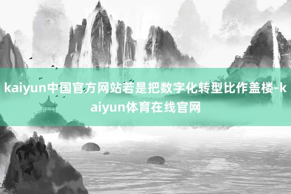 kaiyun中国官方网站若是把数字化转型比作盖楼-kaiyun体育在线官网