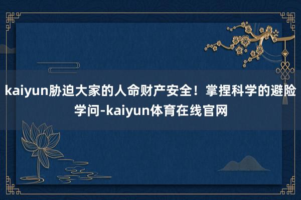 kaiyun胁迫大家的人命财产安全！掌捏科学的避险学问-kaiyun体育在线官网