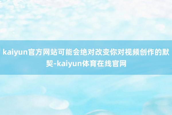 kaiyun官方网站可能会绝对改变你对视频创作的默契-kaiyun体育在线官网