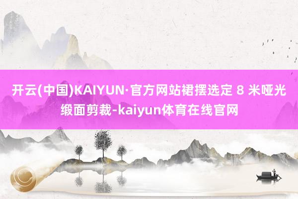 开云(中国)KAIYUN·官方网站裙摆选定 8 米哑光缎面剪裁-kaiyun体育在线官网