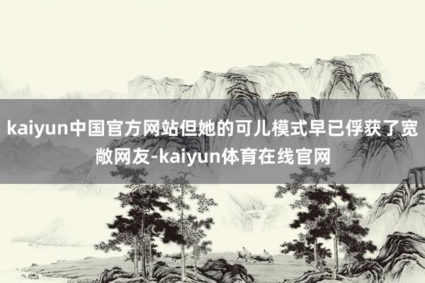 kaiyun中国官方网站但她的可儿模式早已俘获了宽敞网友-kaiyun体育在线官网