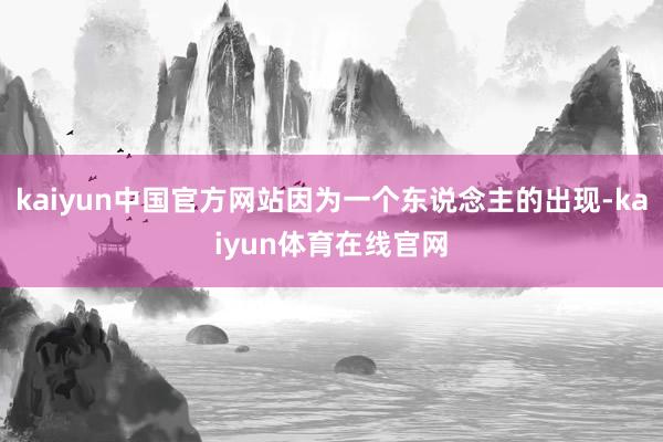 kaiyun中国官方网站因为一个东说念主的出现-kaiyun体育在线官网