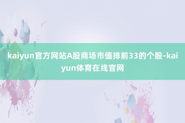 kaiyun官方网站A股商场市值排前33的个股-kaiyun体育在线官网