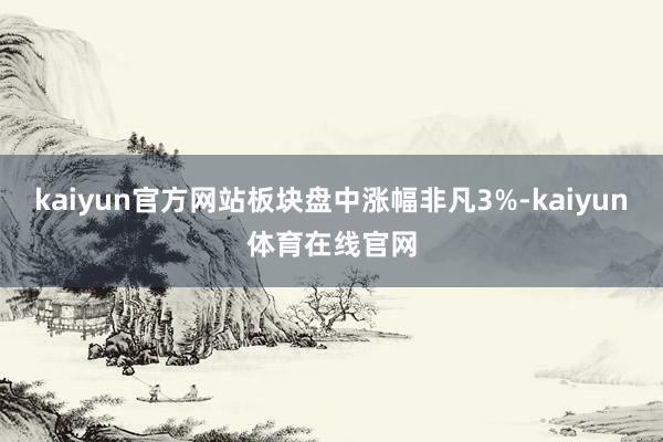 kaiyun官方网站板块盘中涨幅非凡3%-kaiyun体育在线官网