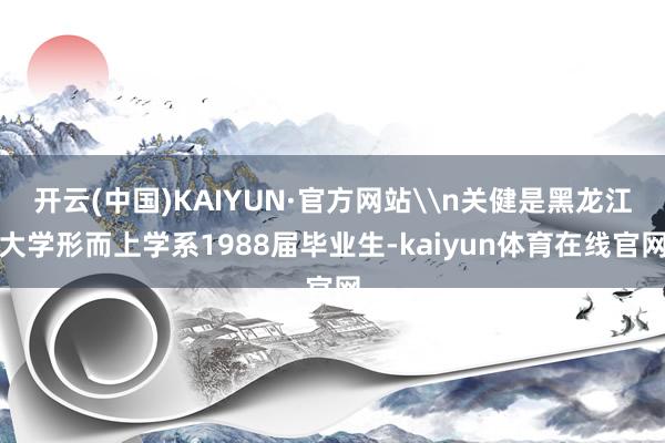 开云(中国)KAIYUN·官方网站\n关健是黑龙江大学形而上学系1988届毕业生-kaiyun体育在线官网