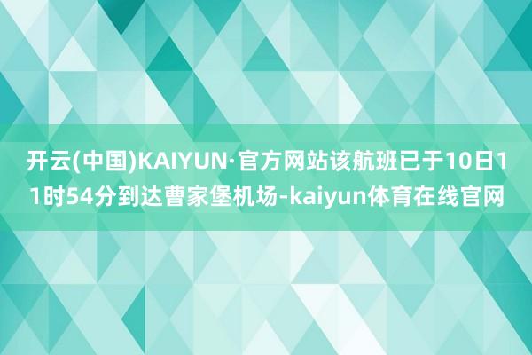 开云(中国)KAIYUN·官方网站该航班已于10日11时54分到达曹家堡机场-kaiyun体育在线官网