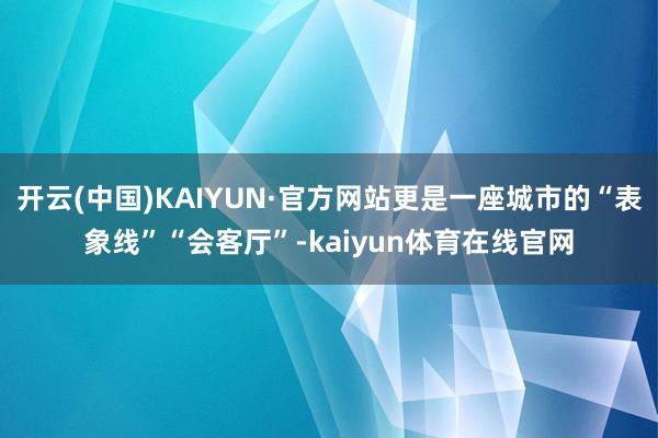 开云(中国)KAIYUN·官方网站更是一座城市的“表象线”“会客厅”-kaiyun体育在线官网