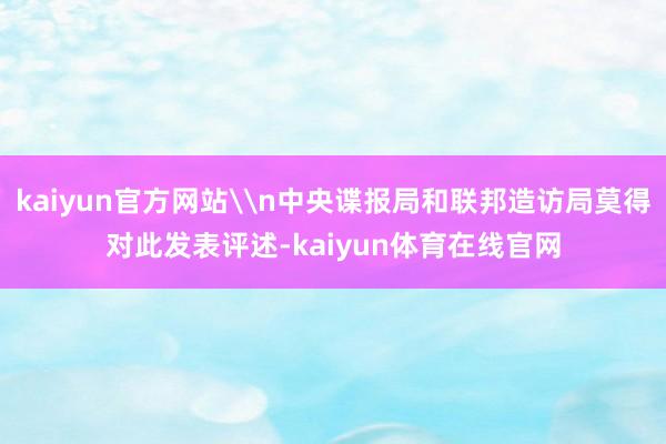kaiyun官方网站\n中央谍报局和联邦造访局莫得对此发表评述-kaiyun体育在线官网