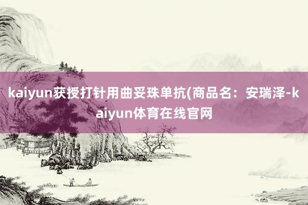 kaiyun获授打针用曲妥珠单抗(商品名：安瑞泽-kaiyun体育在线官网
